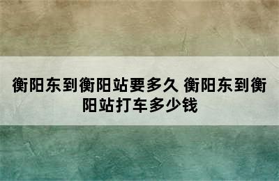 衡阳东到衡阳站要多久 衡阳东到衡阳站打车多少钱